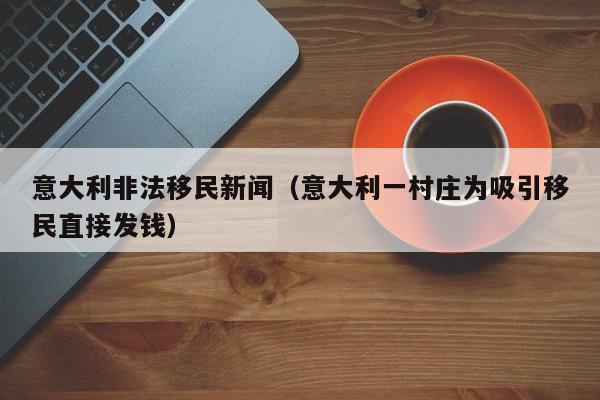 意大利非法移民新闻（意大利一村庄为吸引移民直接发钱）