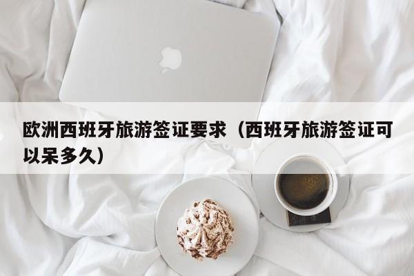 欧洲西班牙旅游签证要求（西班牙旅游签证可以呆多久）