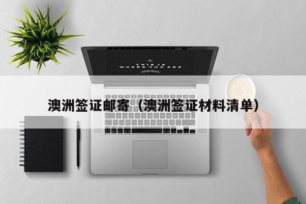 澳洲签证邮寄（澳洲签证材料清单）