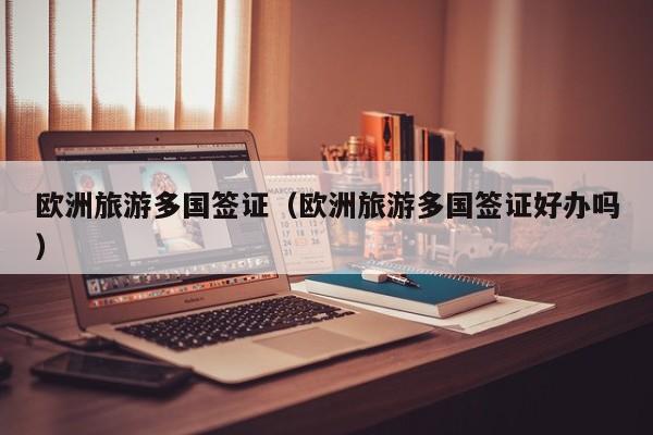 欧洲旅游多国签证（欧洲旅游多国签证好办吗）