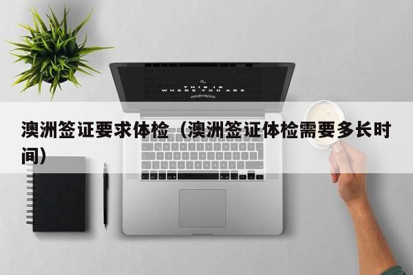 澳洲签证要求体检（澳洲签证体检需要多长时间）