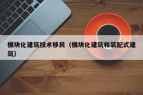 模块化建筑技术移民（模块化建筑和装配式建筑）