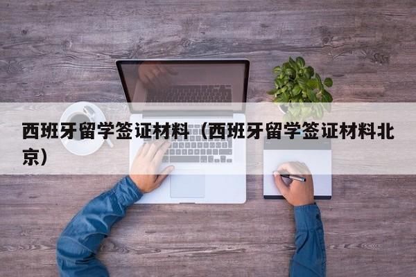 西班牙留学签证材料（西班牙留学签证材料北京）