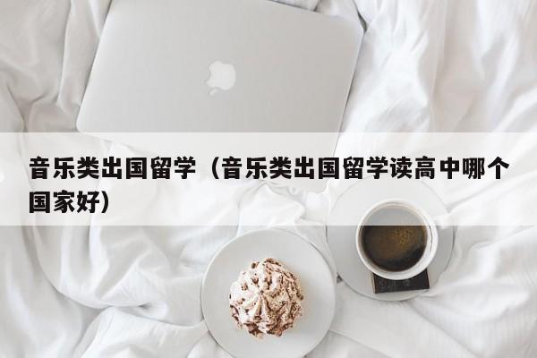 音乐类出国留学（音乐类出国留学读高中哪个国家好）