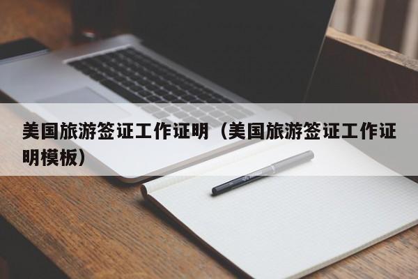美国旅游签证工作证明（美国旅游签证工作证明模板）