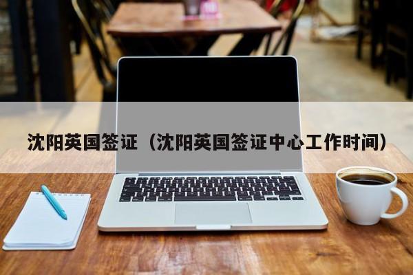 沈阳英国签证（沈阳英国签证中心工作时间）