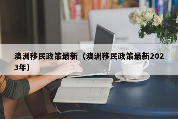 澳洲移民政策最新（澳洲移民政策最新2023年）