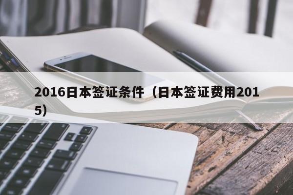 2016日本签证条件（日本签证费用2015）
