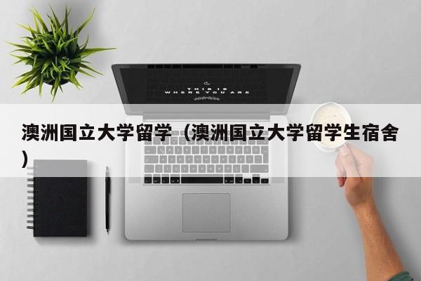 澳洲国立大学留学（澳洲国立大学留学生宿舍）
