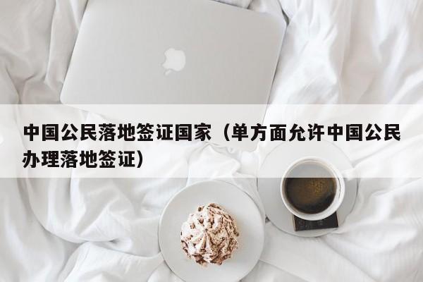 中国公民落地签证国家（单方面允许中国公民办理落地签证）