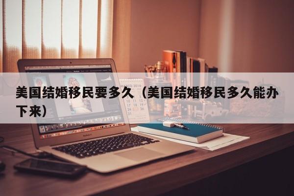 美国结婚移民要多久（美国结婚移民多久能办下来）