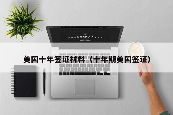 美国十年签证材料（十年期美国签证）