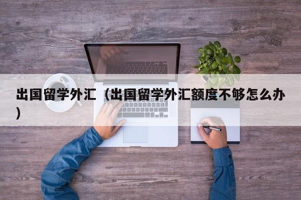 出国留学外汇（出国留学外汇额度不够怎么办）