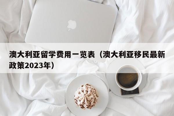 澳大利亚留学费用一览表（澳大利亚移民最新政策2023年）