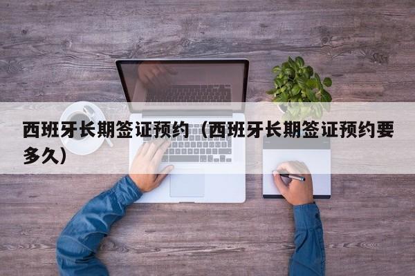 西班牙长期签证预约（西班牙长期签证预约要多久）