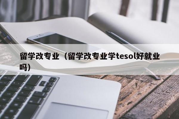 留学改专业（留学改专业学tesol好就业吗）