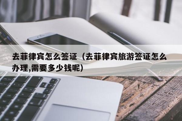 去菲律宾怎么签证（去菲律宾旅游签证怎么 办理,需要多少钱呢）