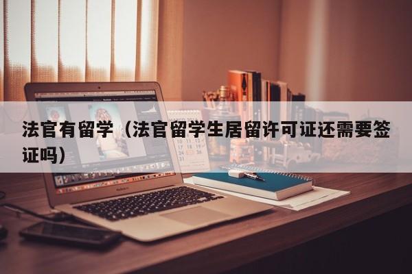 法官有留学（法官留学生居留许可证还需要签证吗）