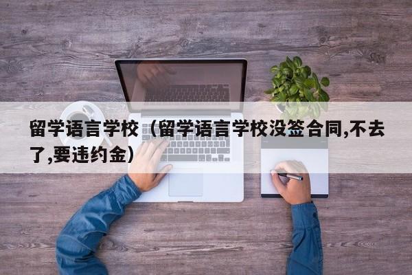 留学语言学校（留学语言学校没签合同,不去了,要违约金）