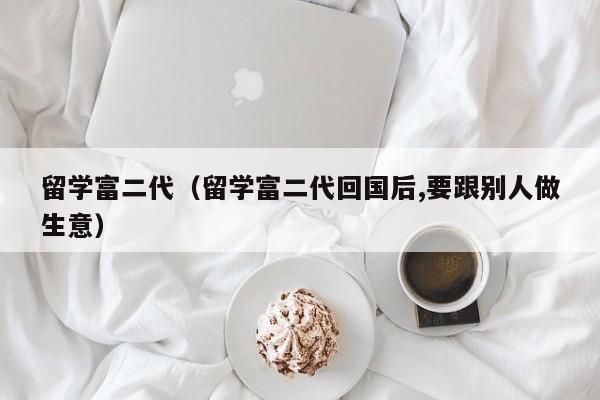 留学富二代（留学富二代回国后,要跟别人做生意）