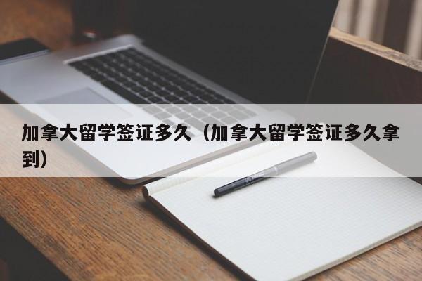 加拿大留学签证多久（加拿大留学签证多久拿到）