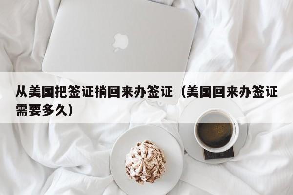 从美国把签证捎回来办签证（美国回来办签证需要多久）