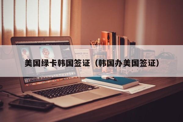 美国绿卡韩国签证（韩国办美国签证）