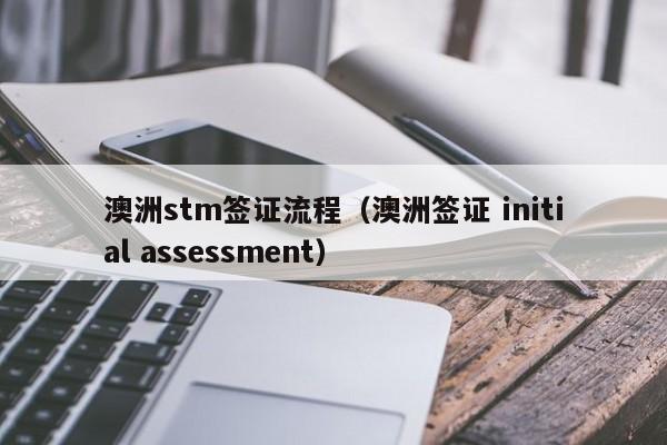 澳洲stm签证流程（澳洲签证 initial assessment）
