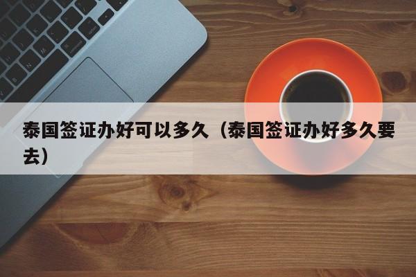 泰国签证办好可以多久（泰国签证办好多久要去）