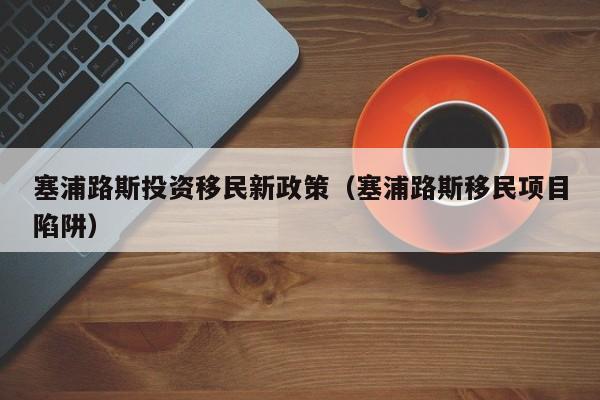 塞浦路斯投资移民新政策（塞浦路斯移民项目陷阱）