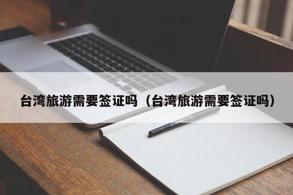台湾旅游需要签证吗（台湾旅游需要签证吗）