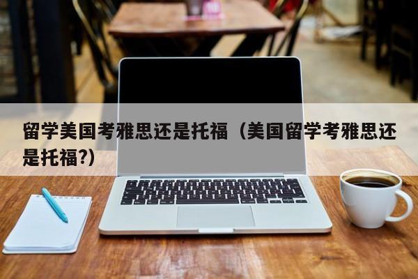 留学美国考雅思还是托福（美国留学考雅思还是托福?）