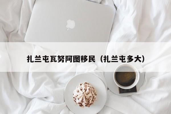 扎兰屯瓦努阿图移民（扎兰屯多大）