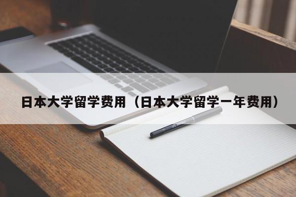 日本大学留学费用（日本大学留学一年费用）
