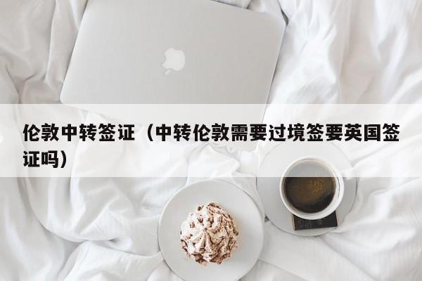伦敦中转签证（中转伦敦需要过境签要英国签证吗）