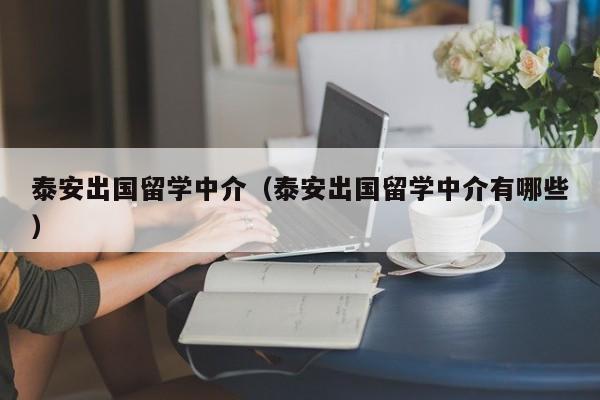泰安出国留学中介（泰安出国留学中介有哪些）