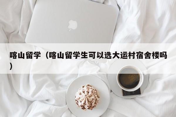 喀山留学（喀山留学生可以选大运村宿舍楼吗）