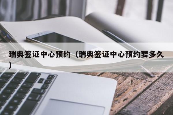 瑞典签证中心预约（瑞典签证中心预约要多久）