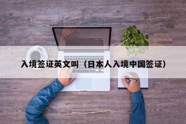 入境签证英文叫（日本人入境中国签证）