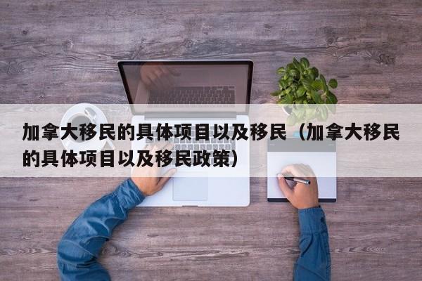 加拿大移民的具体项目以及移民（加拿大移民的具体项目以及移民政策）