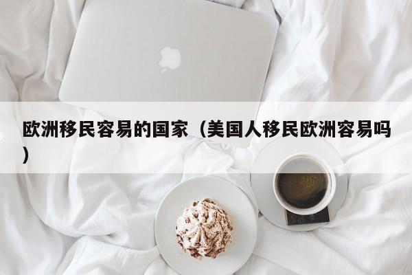 欧洲移民容易的国家（美国人移民欧洲容易吗）