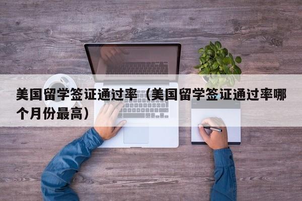 美国留学签证通过率（美国留学签证通过率哪个月份最高）