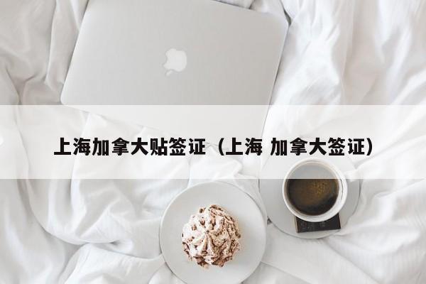上海加拿大贴签证（上海 加拿大签证）