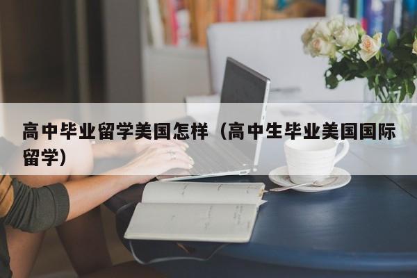 高中毕业留学美国怎样（高中生毕业美国国际留学）