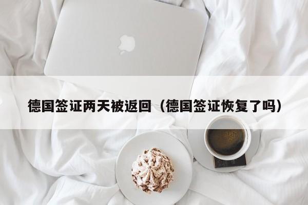 德国签证两天被返回（德国签证恢复了吗）