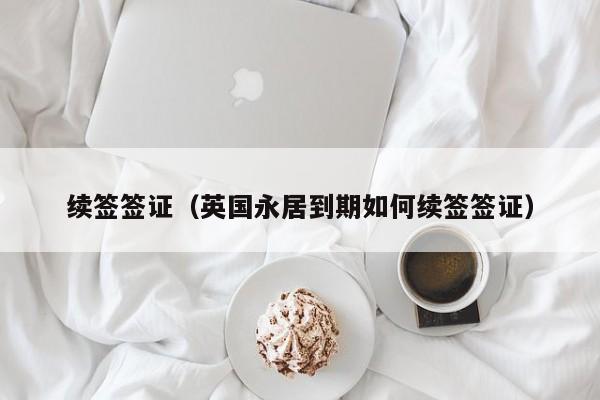 续签签证（英国永居到期如何续签签证）