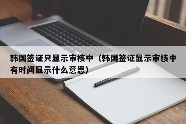 韩国签证只显示审核中（韩国签证显示审核中有时间显示什么意思）