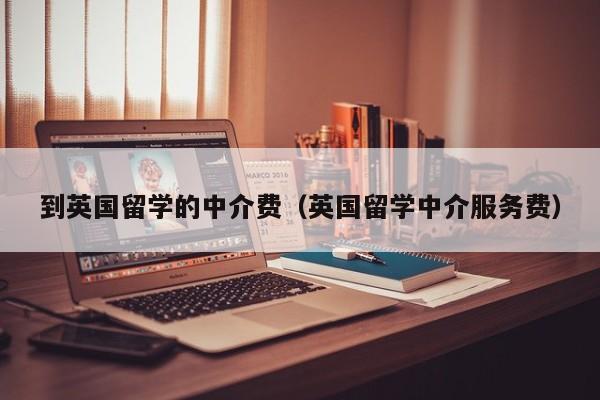 到英国留学的中介费（英国留学中介服务费）