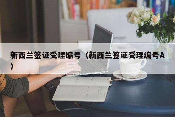 新西兰签证受理编号（新西兰签证受理编号A）