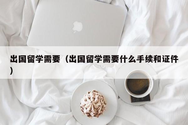 出国留学需要（出国留学需要什么手续和证件）